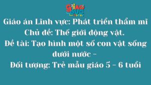 Giáo án Lĩnh vực: Phát triển thẩm mĩ Chủ đề: Thế giới động vật. Đề tài: Tạo hình một số con vật sống dưới nước – Đối tượng: Trẻ mẫu giáo 5 – 6 tuổi