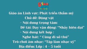 Giáo án Lĩnh vực: Phát triển thẩm mỹ           Chủ đề: Động vật    – Nội dung trọng tâm:                         Đề tài: Dạy vận động: “Nhảy hiện đại” – Nội dung kết hợp :                     Nghe hát: “ Cùng đi sở thú”                                Trò chơi âm nhạc: “Tập làm nhạc sỹ” Địa điểm: Lớp : 4 – 5 tuổi